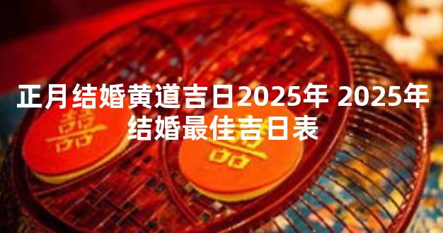 正月结婚黄道吉日2025年 2025年结婚最佳吉日表